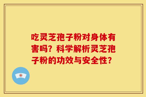 吃灵芝孢子粉对身体有害吗?科学解析灵芝孢子粉的功效与安全性? 吃灵芝孢子粉对身体有害吗?科学解析灵芝孢子粉的功效与安全性?