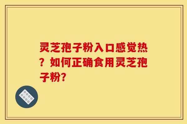 灵芝孢子粉入口感觉热?如何正确食用灵芝孢子粉? 灵芝孢子粉入口感觉热?如何正确食用灵芝孢子粉?