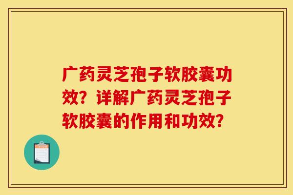 广药灵芝孢子软胶囊功效?详解广药灵芝孢子软胶囊的作用和功效? 广药灵芝孢子软胶囊功效?详解广药灵芝孢子软胶囊的作用和功效?