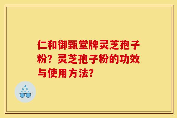 仁和御甄堂牌灵芝孢子粉?灵芝孢子粉的功效与使用方法? 仁和御甄堂牌灵芝孢子粉?灵芝孢子粉的功效与使用方法?