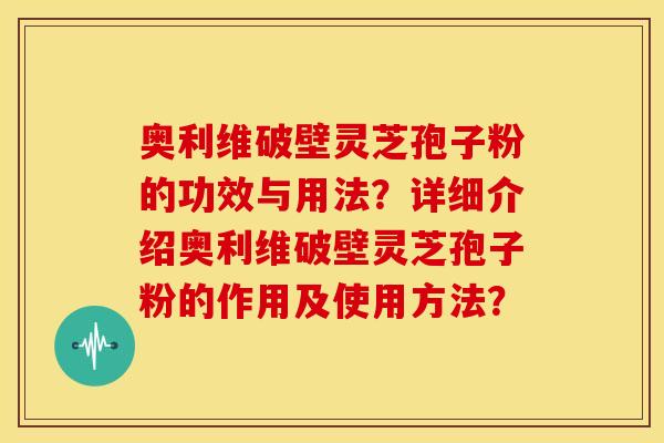 奥利维破壁灵芝孢子粉的功效与用法?详细介绍奥利维破壁灵芝孢子粉的作用及使用方法? 奥利维破壁灵芝孢子粉的功效与用法?详细介绍奥利维破壁灵芝孢子粉的作用及使用方法?