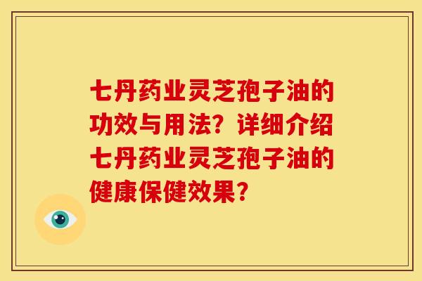 七丹药业灵芝孢子油的功效与用法?详细介绍七丹药业灵芝孢子油的健康保健效果? 七丹药业灵芝孢子油的功效与用法?详细介绍七丹药业灵芝孢子油的健康保健效果?