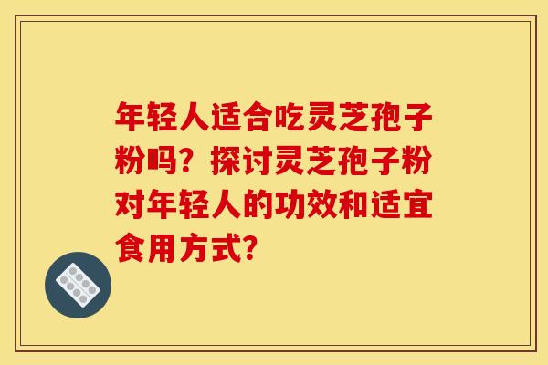 年轻人适合吃灵芝孢子粉吗?探讨灵芝孢子粉对年轻人的功效和适宜食用方式? 年轻人适合吃灵芝孢子粉吗?探讨灵芝孢子粉对年轻人的功效和适宜食用方式?