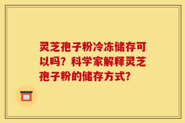 灵芝孢子粉冷冻储存可以吗?科学家解释灵芝孢子粉的储存方式? 灵芝孢子粉冷冻储存可以吗?科学家解释灵芝孢子粉的储存方式?