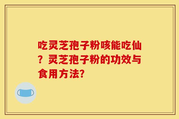 吃灵芝孢子粉咳能吃仙?灵芝孢子粉的功效与食用方法? 吃灵芝孢子粉咳能吃仙?灵芝孢子粉的功效与食用方法?