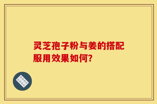 灵芝孢子粉与姜的搭配服用效果如何? 灵芝孢子粉与姜的搭配服用效果如何?