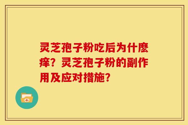 灵芝孢子粉吃后为什麽痒?灵芝孢子粉的副作用及应对措施? 灵芝孢子粉吃后为什麽痒?灵芝孢子粉的副作用及应对措施?