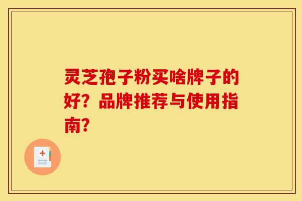 灵芝孢子粉买啥牌子的好?品牌推荐与使用指南? 灵芝孢子粉买啥牌子的好?品牌推荐与使用指南?