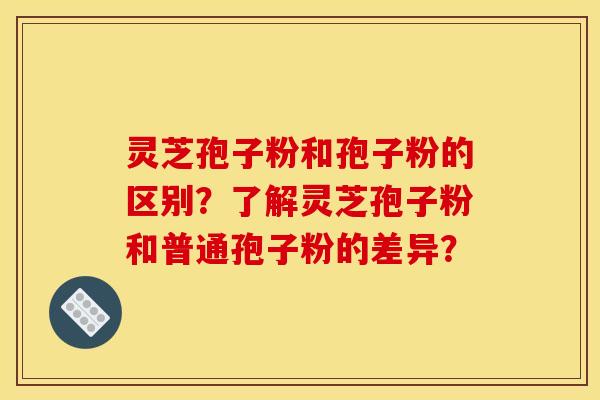 灵芝孢子粉和孢子粉的区别?了解灵芝孢子粉和普通孢子粉的差异? 灵芝孢子粉和孢子粉的区别?了解灵芝孢子粉和普通孢子粉的差异?
