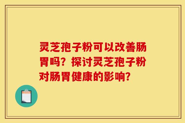 灵芝孢子粉可以改善肠胃吗?探讨灵芝孢子粉对肠胃健康的影响? 灵芝孢子粉可以改善肠胃吗?探讨灵芝孢子粉对肠胃健康的影响?