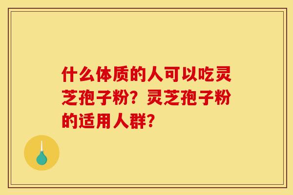 什么体质的人可以吃灵芝孢子粉？灵芝孢子粉的适用人群？
