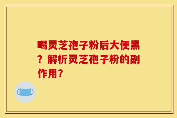 喝灵芝孢子粉后大便黑？解析灵芝孢子粉的副作用？