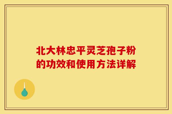 北大林忠平灵芝孢子粉的功效和使用方法详解
