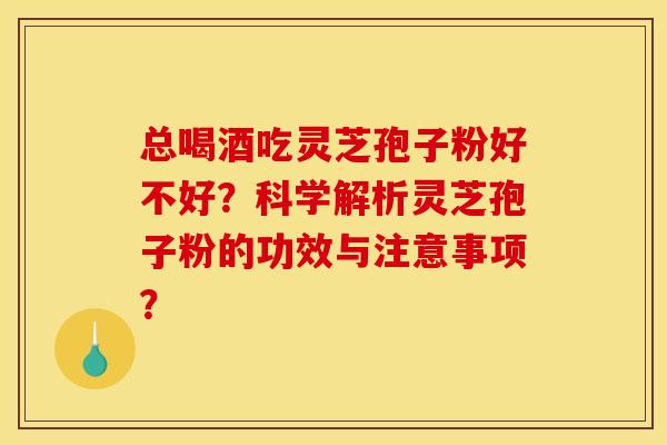 总喝酒吃灵芝孢子粉好不好?科学解析灵芝孢子粉的功效与注意事项? 总喝酒吃灵芝孢子粉好不好?科学解析灵芝孢子粉的功效与注意事项?