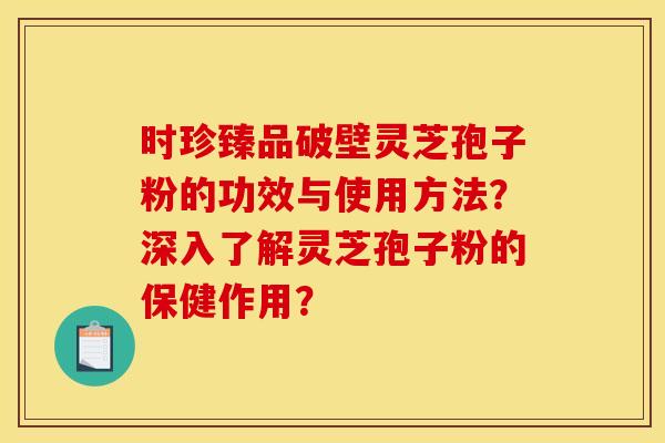 时珍臻品破壁灵芝孢子粉的功效与使用方法?深入了解灵芝孢子粉的保健作用? 时珍臻品破壁灵芝孢子粉的功效与使用方法?深入了解灵芝孢子粉的保健作用?