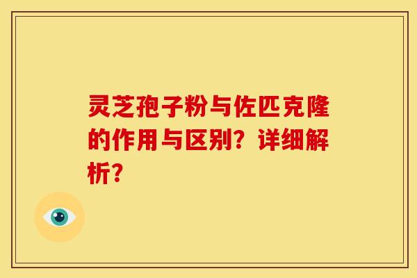 灵芝孢子粉与佐匹克隆的作用与区别?详细解析? 灵芝孢子粉与佐匹克隆的作用与区别?详细解析?
