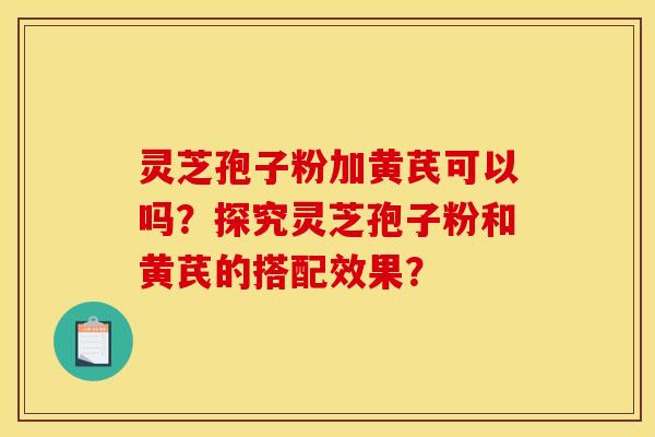 灵芝孢子粉加黄芪可以吗?探究灵芝孢子粉和黄芪的搭配效果? 灵芝孢子粉加黄芪可以吗?探究灵芝孢子粉和黄芪的搭配效果?