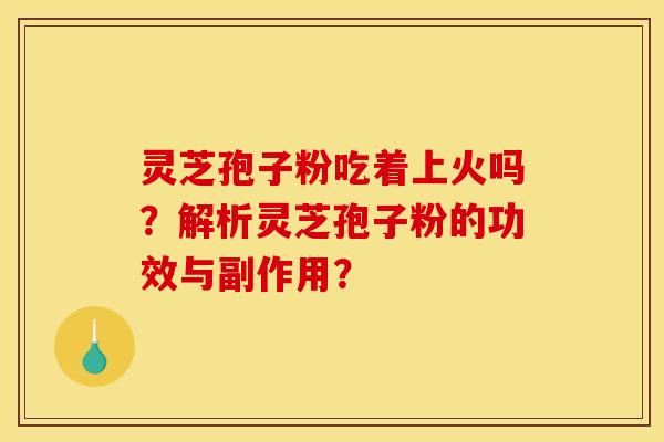 灵芝孢子粉吃着上火吗?解析灵芝孢子粉的功效与副作用? 灵芝孢子粉吃着上火吗?解析灵芝孢子粉的功效与副作用?