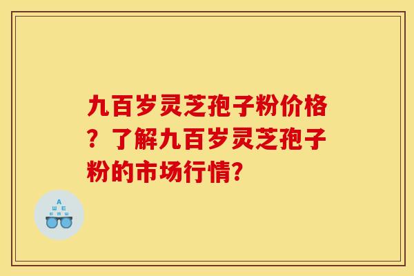 九百岁灵芝孢子粉价格?了解九百岁灵芝孢子粉的市场行情? 九百岁灵芝孢子粉价格?了解九百岁灵芝孢子粉的市场行情?