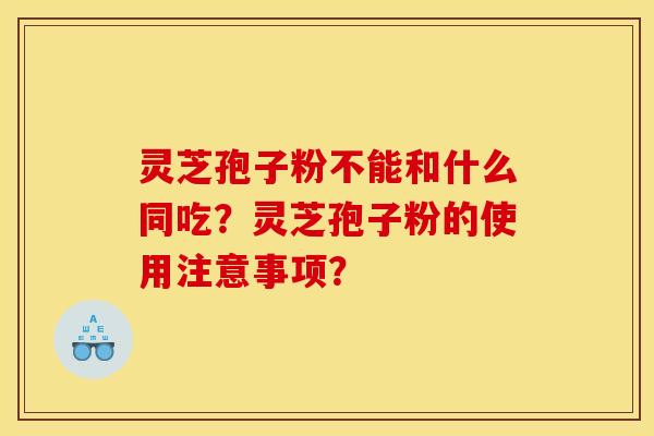 灵芝孢子粉不能和什么同吃?灵芝孢子粉的使用注意事项? 灵芝孢子粉不能和什么同吃?灵芝孢子粉的使用注意事项?