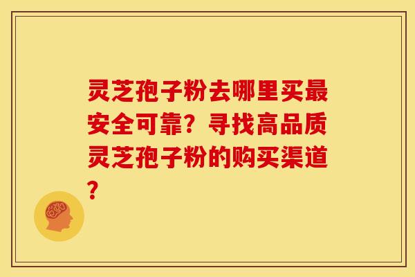 灵芝孢子粉去哪里买安全可靠?寻找高品质灵芝孢子粉的购买渠道? 灵芝孢子粉去哪里买安全可靠?寻找高品质灵芝孢子粉的购买渠道?