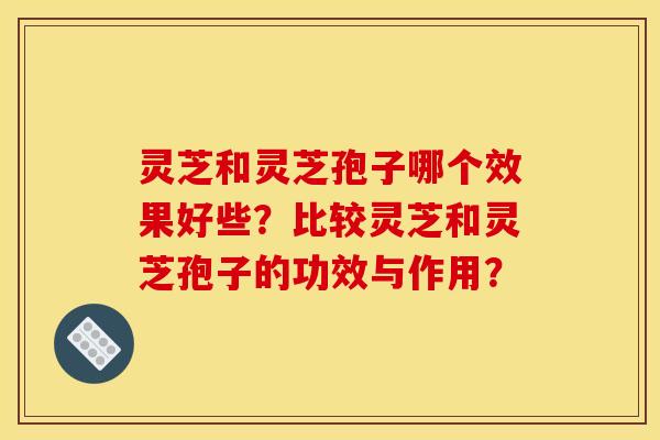 灵芝和灵芝孢子哪个效果好些?比较灵芝和灵芝孢子的功效与作用? 灵芝和灵芝孢子哪个效果好些?比较灵芝和灵芝孢子的功效与作用?
