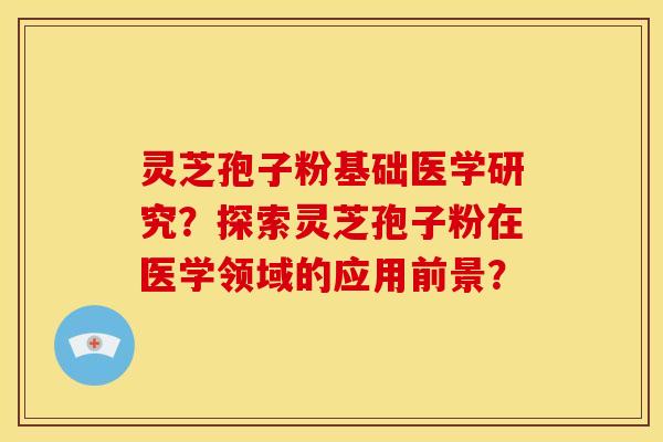 灵芝孢子粉基础医学研究?探索灵芝孢子粉在医学领域的应用前景? 灵芝孢子粉基础医学研究?探索灵芝孢子粉在医学领域的应用前景?