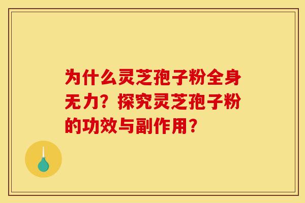 为什么灵芝孢子粉全身无力?探究灵芝孢子粉的功效与副作用? 为什么灵芝孢子粉全身无力?探究灵芝孢子粉的功效与副作用?