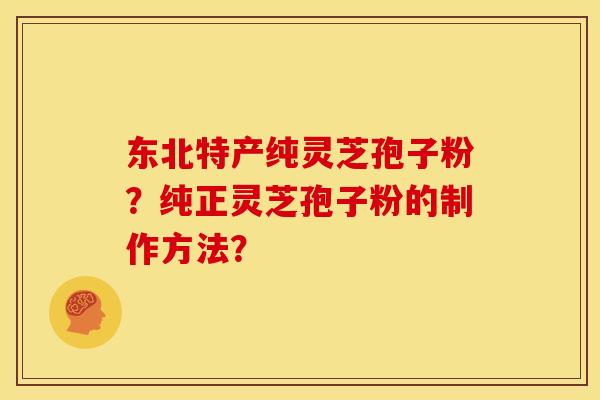 东北特产纯灵芝孢子粉?纯正灵芝孢子粉的制作方法? 东北特产纯灵芝孢子粉?纯正灵芝孢子粉的制作方法?