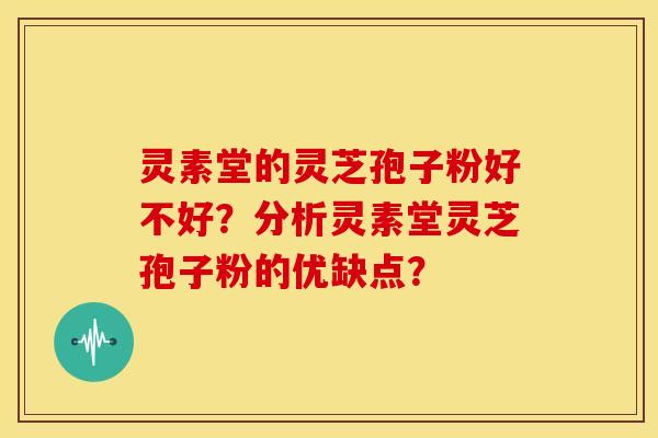 灵素堂的灵芝孢子粉好不好？分析灵素堂灵芝孢子粉的优缺点？