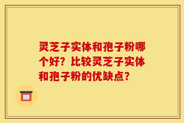 灵芝子实体和孢子粉哪个好?比较灵芝子实体和孢子粉的优缺点? 灵芝子实体和孢子粉哪个好?比较灵芝子实体和孢子粉的优缺点?
