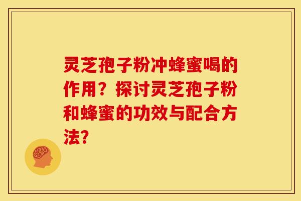 灵芝孢子粉冲蜂蜜喝的作用?探讨灵芝孢子粉和蜂蜜的功效与配合方法? 灵芝孢子粉冲蜂蜜喝的作用?探讨灵芝孢子粉和蜂蜜的功效与配合方法?