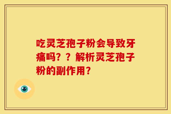 吃灵芝孢子粉会导致牙痛吗??解析灵芝孢子粉的副作用? 吃灵芝孢子粉会导致牙痛吗??解析灵芝孢子粉的副作用?
