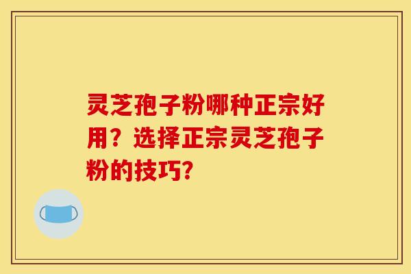 灵芝孢子粉哪种正宗好用?选择正宗灵芝孢子粉的技巧? 灵芝孢子粉哪种正宗好用?选择正宗灵芝孢子粉的技巧?