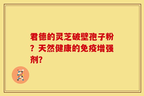 君德的灵芝破壁孢子粉?天然健康的免疫增强剂? 君德的灵芝破壁孢子粉?天然健康的免疫增强剂?