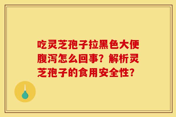 吃灵芝孢子拉黑色大便怎么回事?解析灵芝孢子的食用安全性? 吃灵芝孢子拉黑色大便怎么回事?解析灵芝孢子的食用安全性?