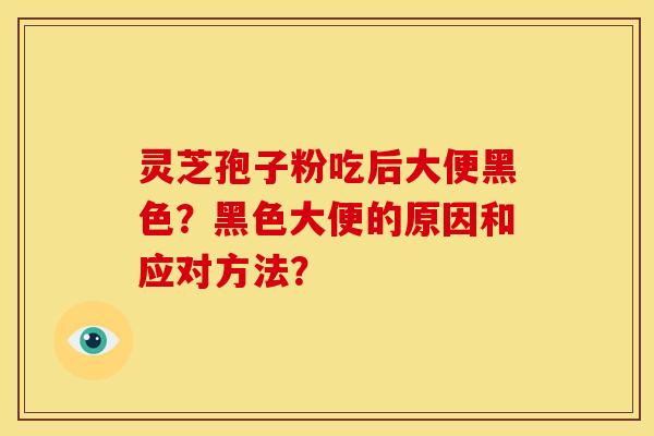 灵芝孢子粉吃后大便黑色?黑色大便的原因和应对方法? 灵芝孢子粉吃后大便黑色?黑色大便的原因和应对方法?