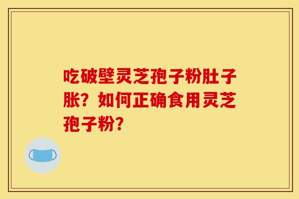 吃破壁灵芝孢子粉肚子胀?如何正确食用灵芝孢子粉? 吃破壁灵芝孢子粉肚子胀?如何正确食用灵芝孢子粉?
