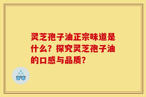 灵芝孢子油正宗味道是什么？探究灵芝孢子油的口感与品质？