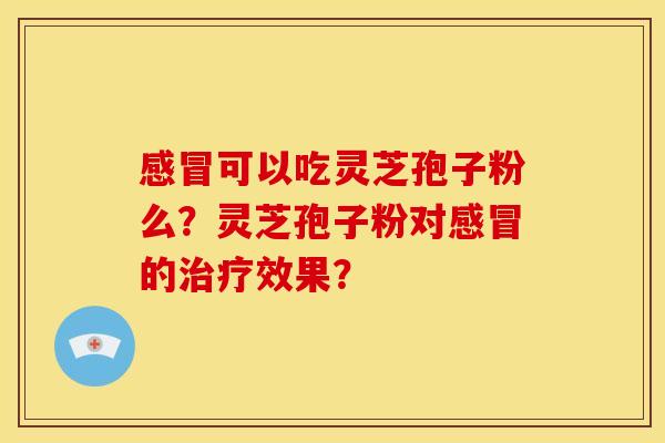 可以吃灵芝孢子粉么?灵芝孢子粉对的效果? 可以吃灵芝孢子粉么?灵芝孢子粉对的效果?