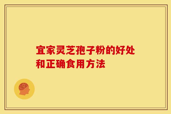 宜家灵芝孢子粉的好处和正确食用方法 宜家灵芝孢子粉的好处和正确食用方法
