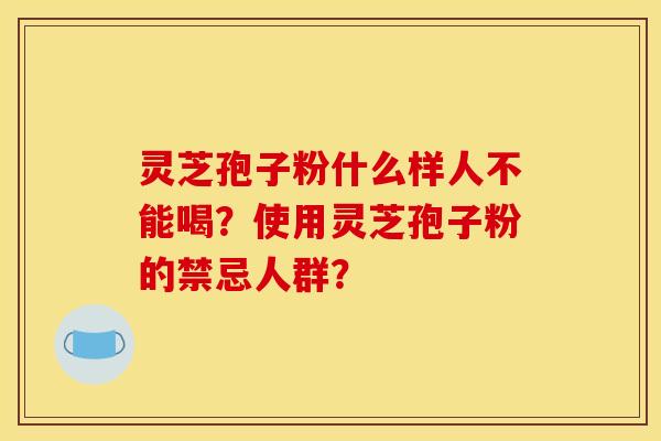 灵芝孢子粉什么样人不能喝?使用灵芝孢子粉的禁忌人群? 灵芝孢子粉什么样人不能喝?使用灵芝孢子粉的禁忌人群?