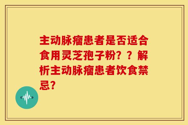 主动脉瘤患者是否适合食用灵芝孢子粉??解析主动脉瘤患者饮食禁忌? 主动脉瘤患者是否适合食用灵芝孢子粉??解析主动脉瘤患者饮食禁忌?