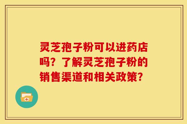 灵芝孢子粉可以进药店吗?了解灵芝孢子粉的销售渠道和相关政策? 灵芝孢子粉可以进药店吗?了解灵芝孢子粉的销售渠道和相关政策?