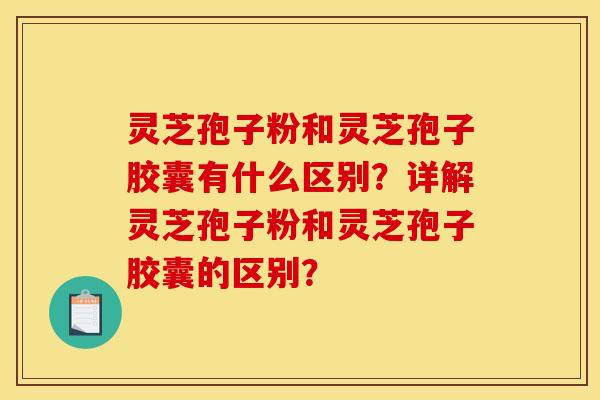 灵芝孢子粉和灵芝孢子胶囊有什么区别?详解灵芝孢子粉和灵芝孢子胶囊的区别? 灵芝孢子粉和灵芝孢子胶囊有什么区别?详解灵芝孢子粉和灵芝孢子胶囊的区别?