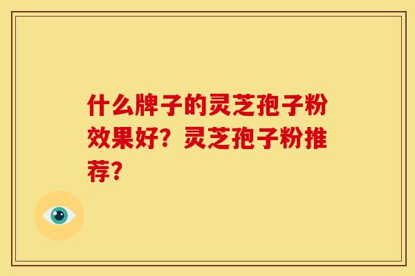 什么牌子的灵芝孢子粉效果好?灵芝孢子粉推荐? 什么牌子的灵芝孢子粉效果好?灵芝孢子粉推荐?