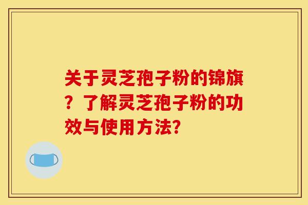 关于灵芝孢子粉的锦旗?了解灵芝孢子粉的功效与使用方法? 关于灵芝孢子粉的锦旗?了解灵芝孢子粉的功效与使用方法?