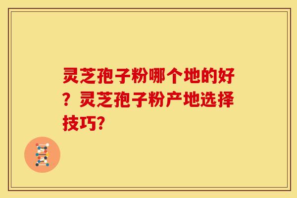 灵芝孢子粉哪个地的好?灵芝孢子粉产地选择技巧? 灵芝孢子粉哪个地的好?灵芝孢子粉产地选择技巧?