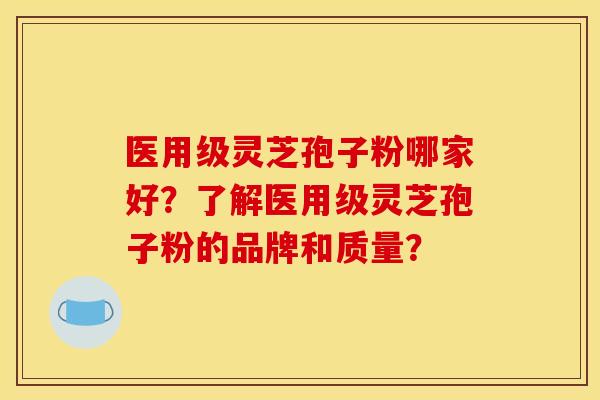 医用级灵芝孢子粉哪家好?了解医用级灵芝孢子粉的品牌和质量? 医用级灵芝孢子粉哪家好?了解医用级灵芝孢子粉的品牌和质量?