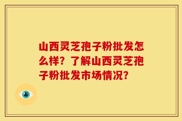 山西灵芝孢子粉批发怎么样?了解山西灵芝孢子粉批发市场情况? 山西灵芝孢子粉批发怎么样?了解山西灵芝孢子粉批发市场情况?